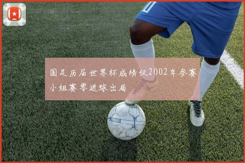 国足历届世界杯成绩仅2002年参赛小组赛零进球出局