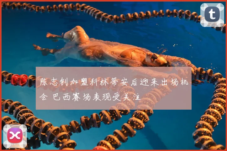 陈志钊加盟科林蒂安后迎来出场机会 巴西赛场表现受关注