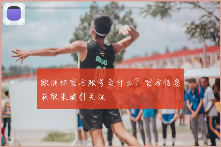 欧洲杯官方账号是什么?官方信息获取渠道引关注