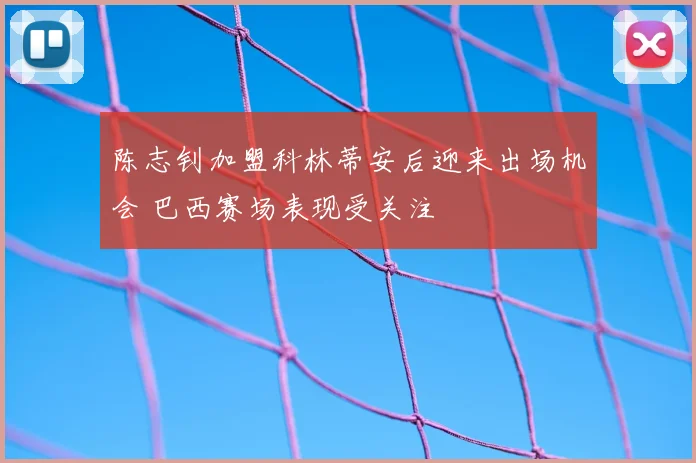 陈志钊加盟科林蒂安后迎来出场机会 巴西赛场表现受关注