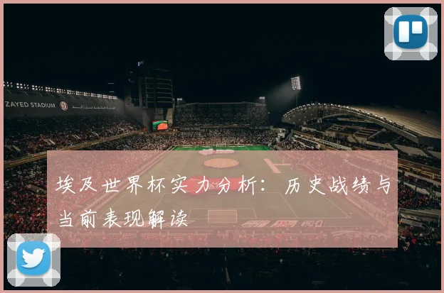 埃及世界杯实力分析:历史战绩与当前表现解读