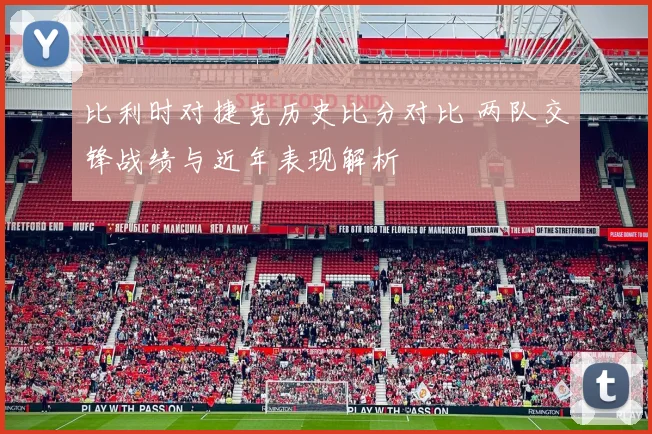 比利时对捷克历史比分对比 两队交锋战绩与近年表现解析