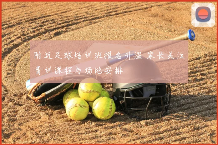 附近足球培训班报名升温 家长关注青训课程与场地安排