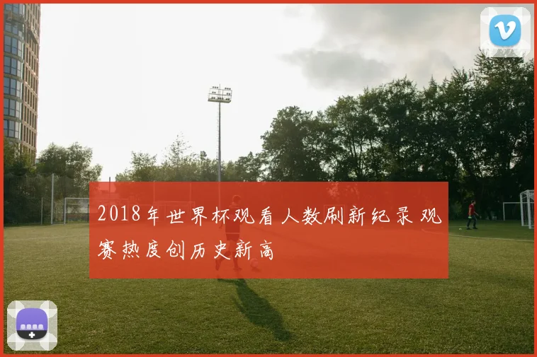 2018年世界杯观看人数刷新纪录 观赛热度创历史新高
