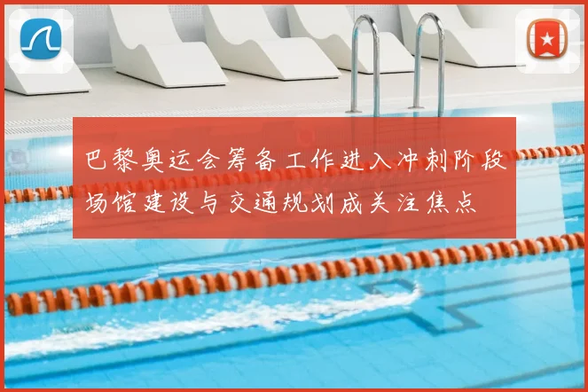 巴黎奥运会筹备工作进入冲刺阶段场馆建设与交通规划成关注焦点