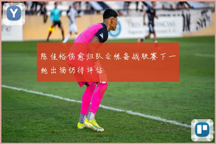 陈佳裕伤愈归队合练备战联赛下一轮出场仍待评估