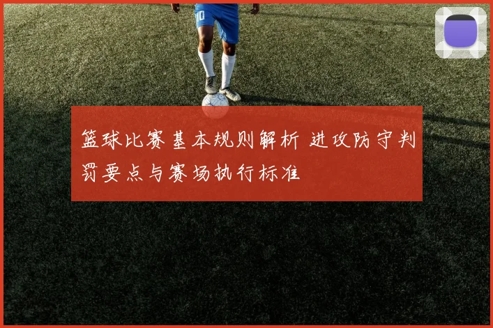 篮球比赛基本规则解析 进攻防守判罚要点与赛场执行标准