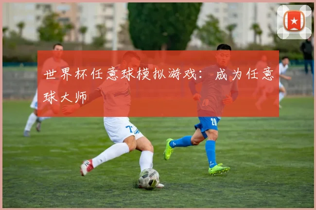 世界杯任意球模拟游戏：成为任意球大师