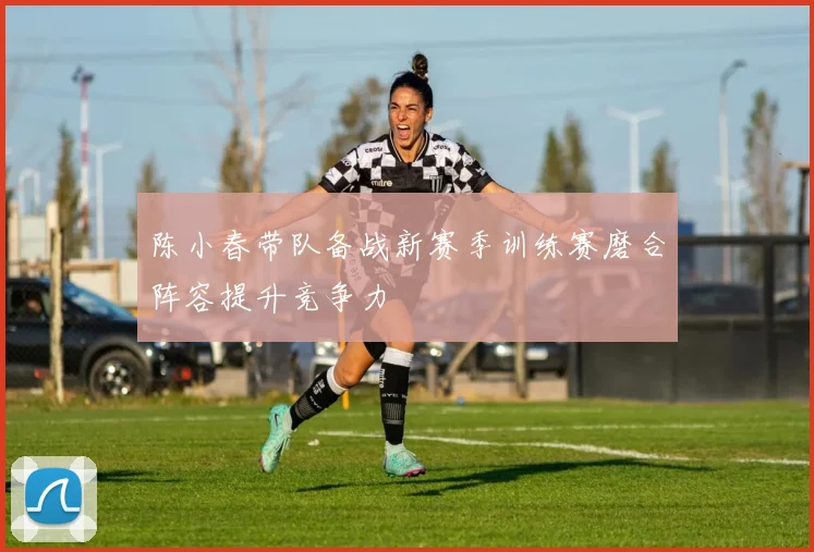 陈小春带队备战新赛季训练赛磨合阵容提升竞争力