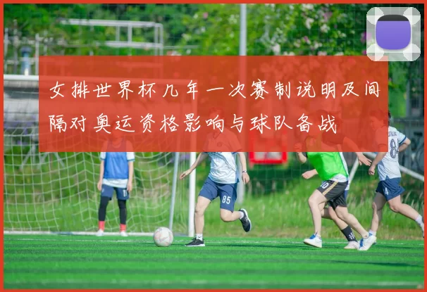 女排世界杯几年一次赛制说明及间隔对奥运资格影响与球队备战