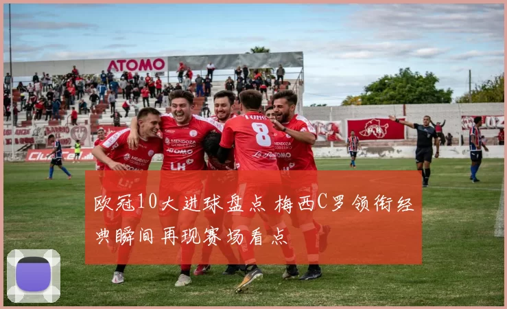 欧冠10大进球盘点 梅西C罗领衔经典瞬间再现赛场看点