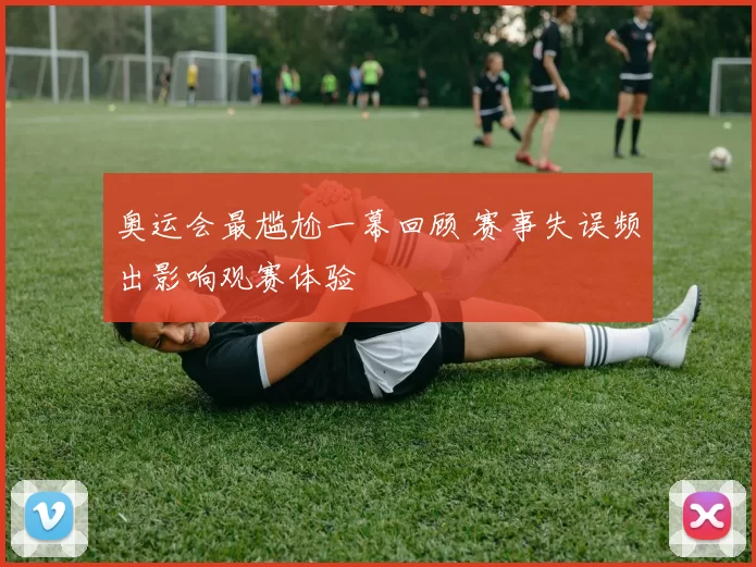 奥运会最尴尬一幕回顾 赛事失误频出影响观赛体验