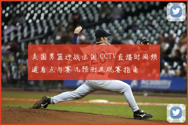 美国男篮迎战法国 CCTV直播时间频道看点与赛况预测及观赛指南