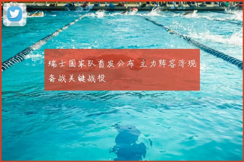 瑞士国家队首发公布 主力阵容浮现备战关键战役