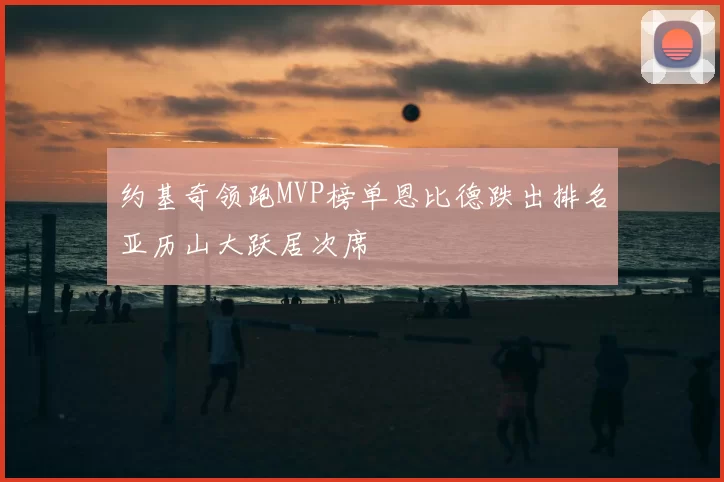 约基奇领跑MVP榜单恩比德跌出排名亚历山大跃居次席