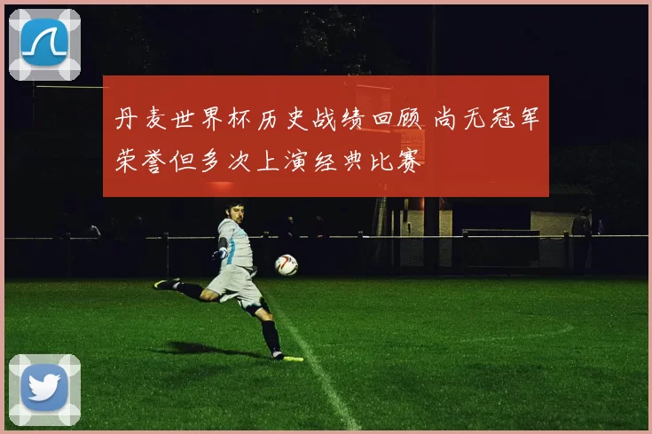 丹麦世界杯历史战绩回顾 尚无冠军荣誉但多次上演经典比赛