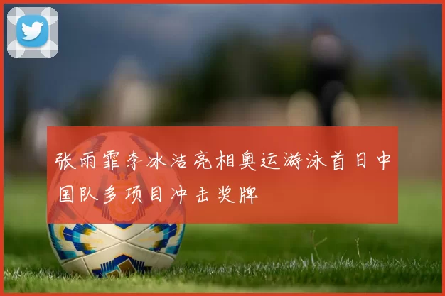 张雨霏李冰洁亮相奥运游泳首日中国队多项目冲击奖牌