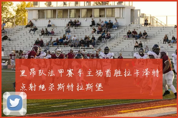 里昂队法甲赛季主场首胜拉卡泽特点射绝杀斯特拉斯堡