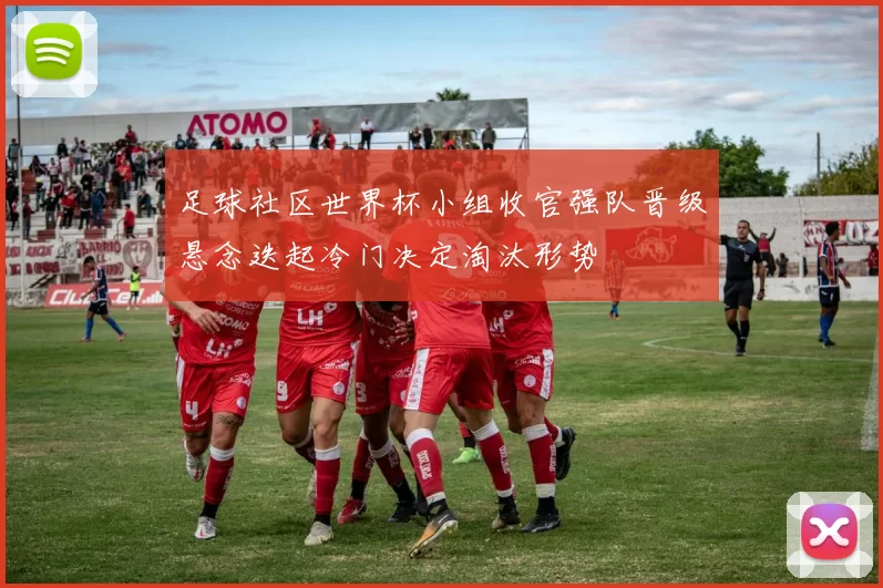 足球社区世界杯小组收官强队晋级悬念迭起冷门决定淘汰形势
