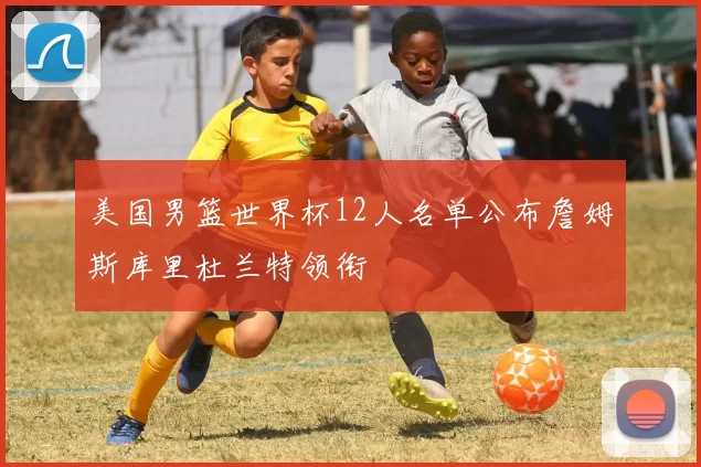 美国男篮世界杯12人名单公布詹姆斯库里杜兰特领衔