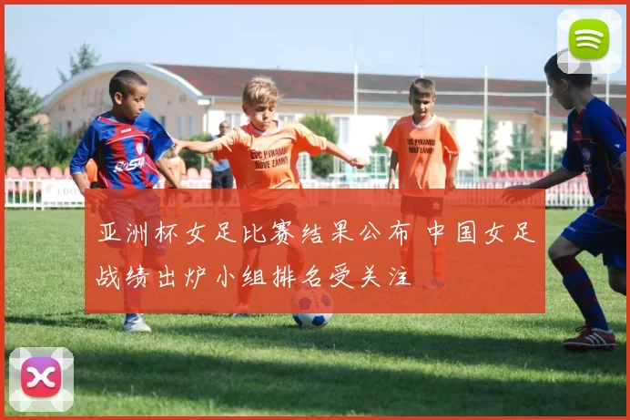 亚洲杯女足比赛结果公布 中国女足战绩出炉小组排名受关注