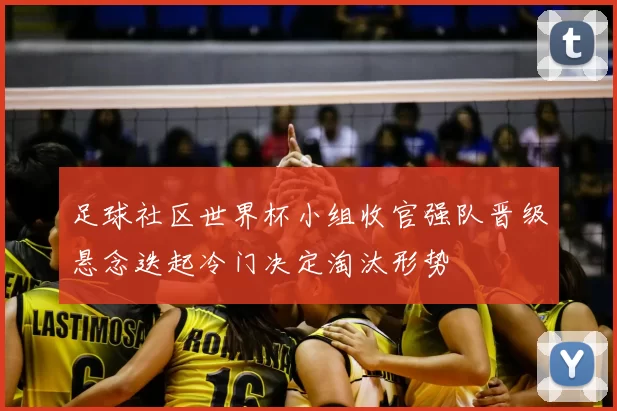 足球社区世界杯小组收官强队晋级悬念迭起冷门决定淘汰形势