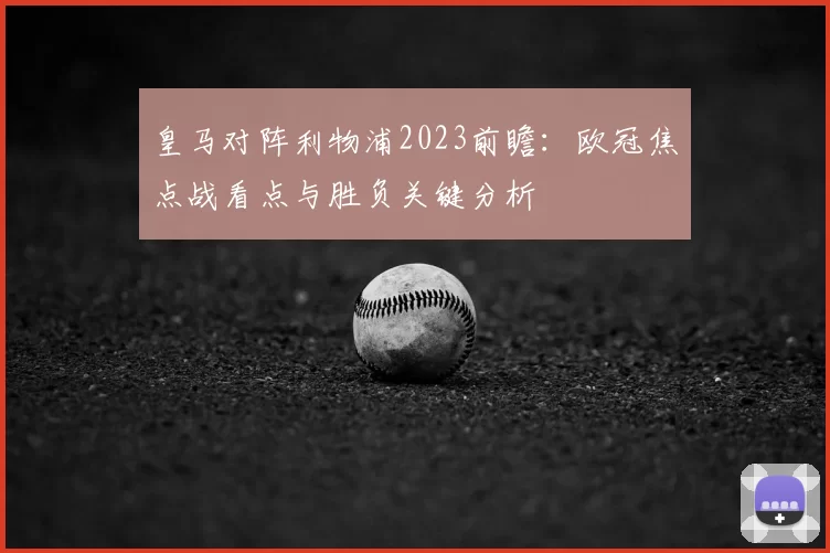 皇马对阵利物浦2023前瞻：欧冠焦点战看点与胜负关键分析