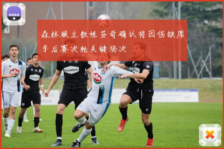 森林狼主教练芬奇确认将因伤缺席季后赛次轮关键场次