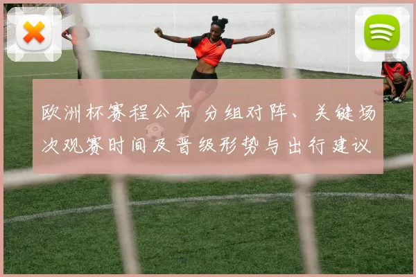欧洲杯赛程公布 分组对阵、关键场次观赛时间及晋级形势与出行建议