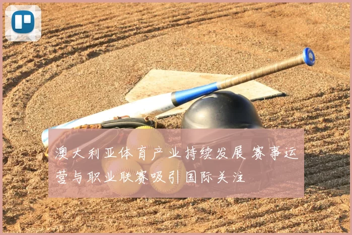 澳大利亚体育产业持续发展 赛事运营与职业联赛吸引国际关注