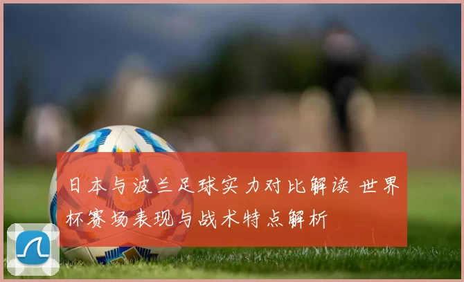 日本与波兰足球实力对比解读 世界杯赛场表现与战术特点解析
