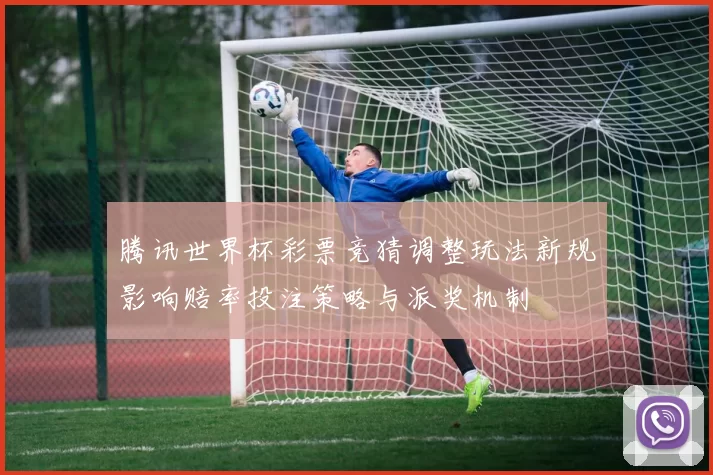 腾讯世界杯彩票竞猜调整玩法新规影响赔率投注策略与派奖机制