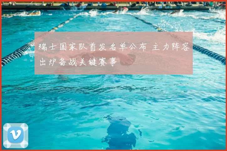 瑞士国家队首发名单公布 主力阵容出炉备战关键赛事