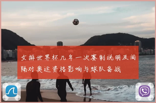 女排世界杯几年一次赛制说明及间隔对奥运资格影响与球队备战
