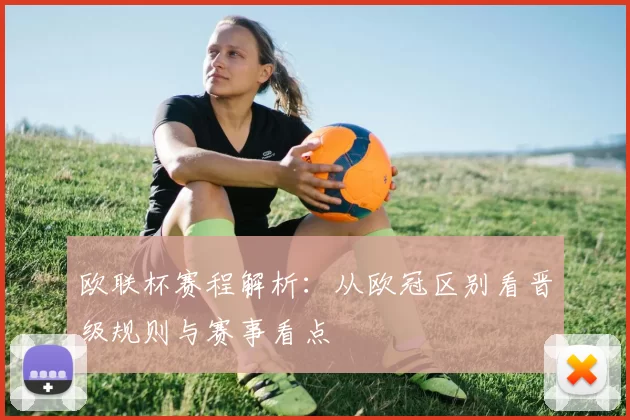 欧联杯赛程解析：从欧冠区别看晋级规则与赛事看点