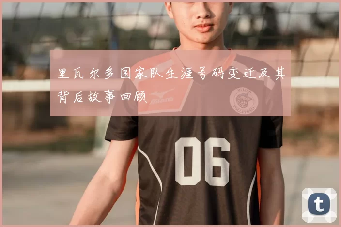 里瓦尔多国家队生涯号码变迁及其背后故事回顾