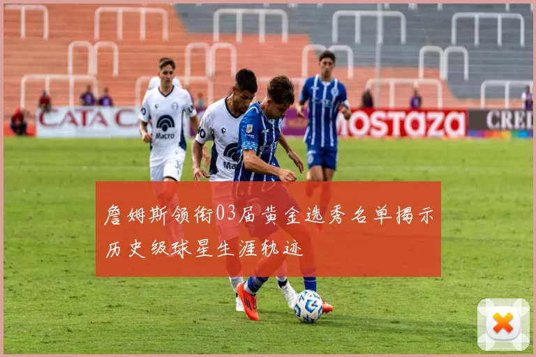 詹姆斯领衔03届黄金选秀名单揭示历史级球星生涯轨迹