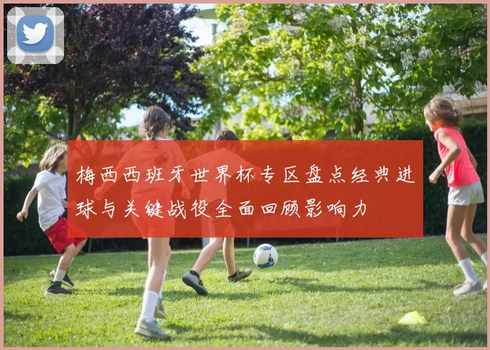 梅西西班牙世界杯专区盘点经典进球与关键战役全面回顾影响力