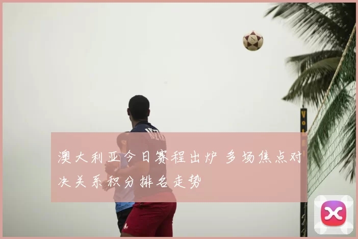 澳大利亚今日赛程出炉 多场焦点对决关系积分排名走势