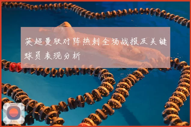 英超曼联对阵热刺全场战报及关键球员表现分析