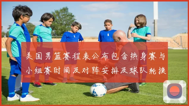 美国男篮赛程表公布包含热身赛与小组赛时间及对阵安排及球队轮换看点