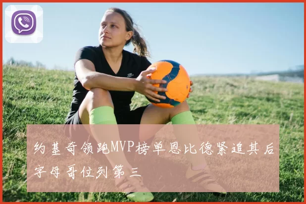 约基奇领跑MVP榜单恩比德紧追其后字母哥位列第三