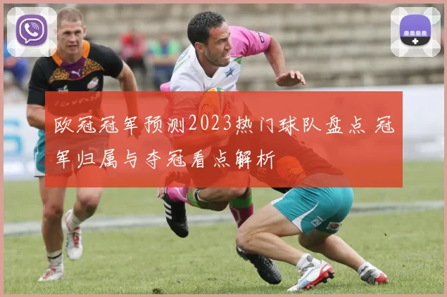 欧冠冠军预测2023热门球队盘点 冠军归属与夺冠看点解析