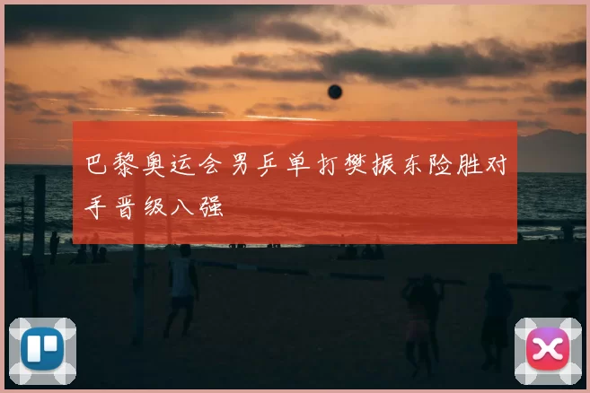 巴黎奥运会男乒单打樊振东险胜对手晋级八强