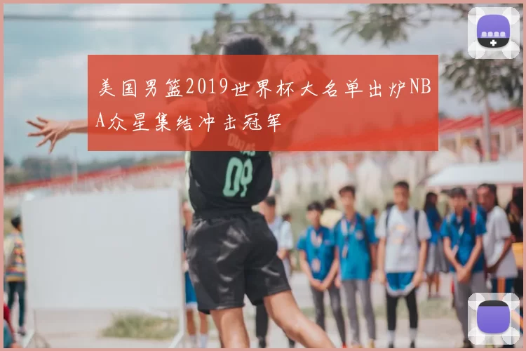 美国男篮2019世界杯大名单出炉NBA众星集结冲击冠军