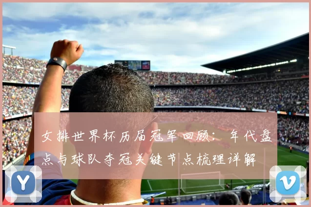 女排世界杯历届冠军回顾：年代盘点与球队夺冠关键节点梳理详解