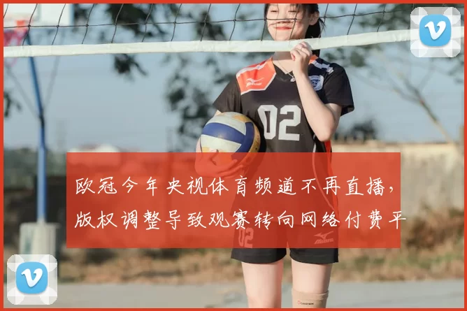 欧冠今年央视体育频道不再直播,版权调整导致观赛转向网络付费平台