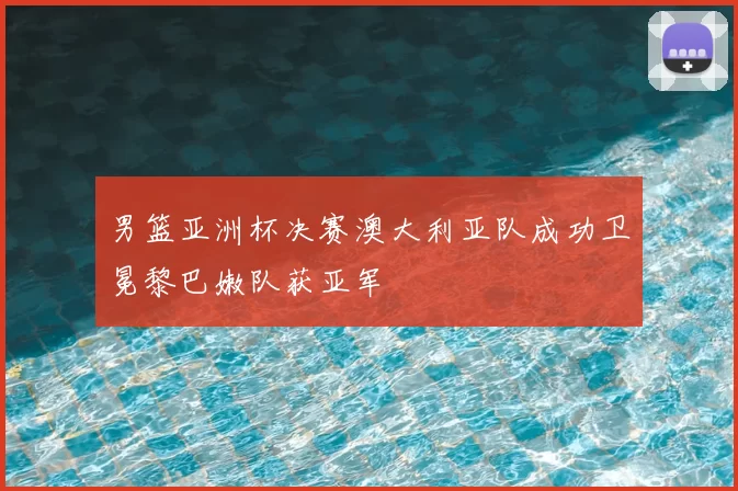 男篮亚洲杯决赛澳大利亚队成功卫冕黎巴嫩队获亚军