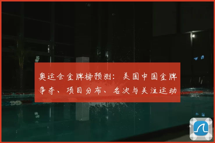 奥运会金牌榜预测：美国中国金牌争夺、项目分布、名次与关注运动员