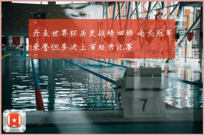 丹麦世界杯历史战绩回顾 尚无冠军荣誉但多次上演经典比赛